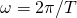 \omega = 2\pi/T