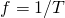 f = 1/T