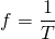  \[ f = \frac{1}{T} \] 