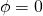 \phi = 0