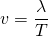  \[ v = \frac {\lambda}{T} \] 