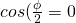 cos (\frac{\phi}{2} = 0