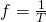 f = \frac {1}{T}